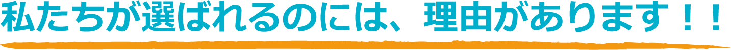 私たちが選ばれるのには、理由があります！！